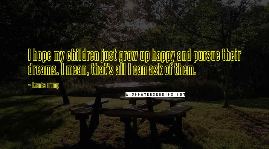 Ivanka Trump Quotes: I hope my children just grow up happy and pursue their dreams. I mean, that's all I can ask of them.