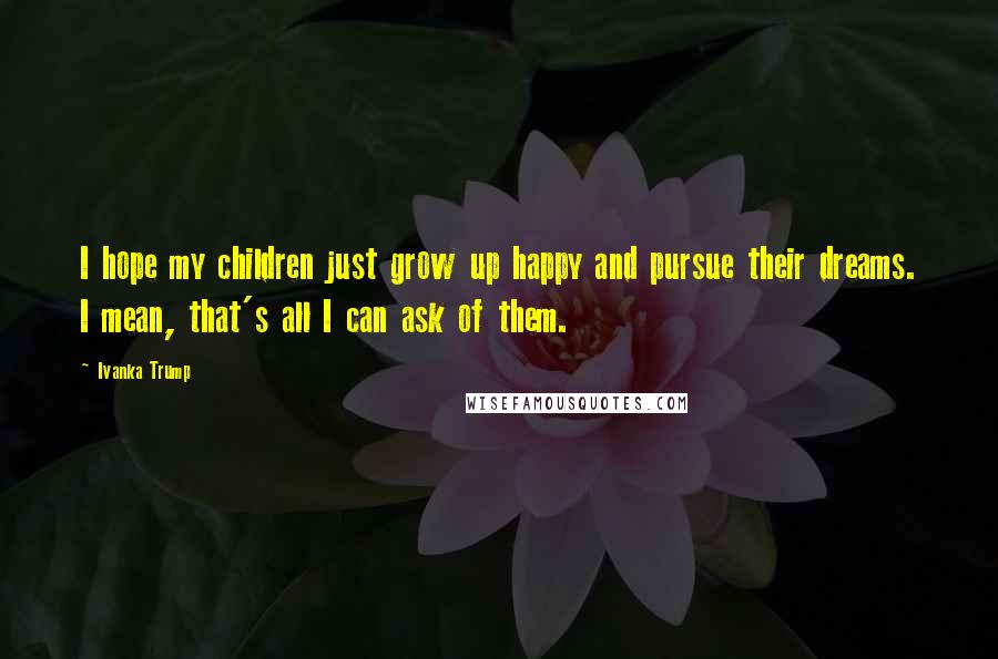 Ivanka Trump Quotes: I hope my children just grow up happy and pursue their dreams. I mean, that's all I can ask of them.