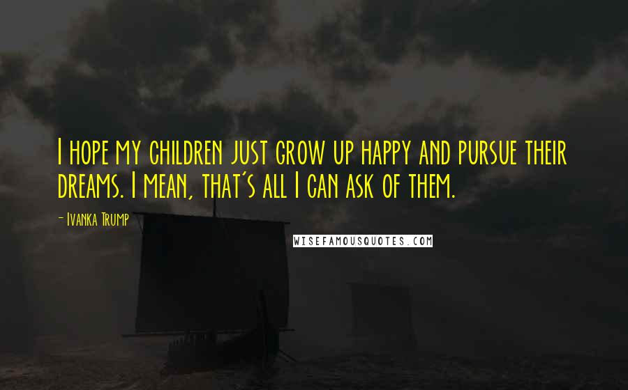 Ivanka Trump Quotes: I hope my children just grow up happy and pursue their dreams. I mean, that's all I can ask of them.