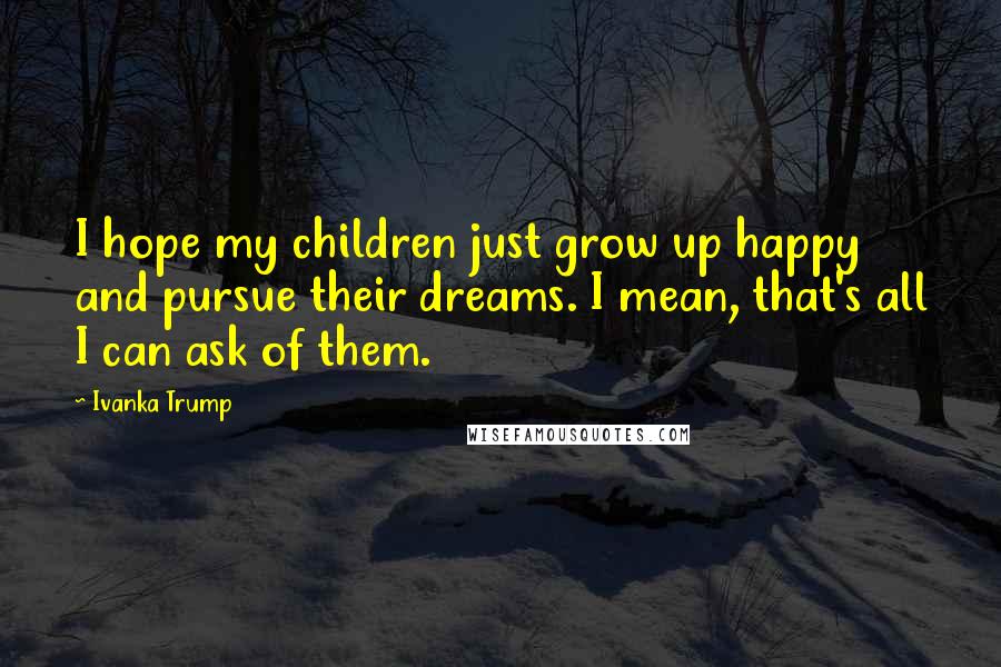 Ivanka Trump Quotes: I hope my children just grow up happy and pursue their dreams. I mean, that's all I can ask of them.