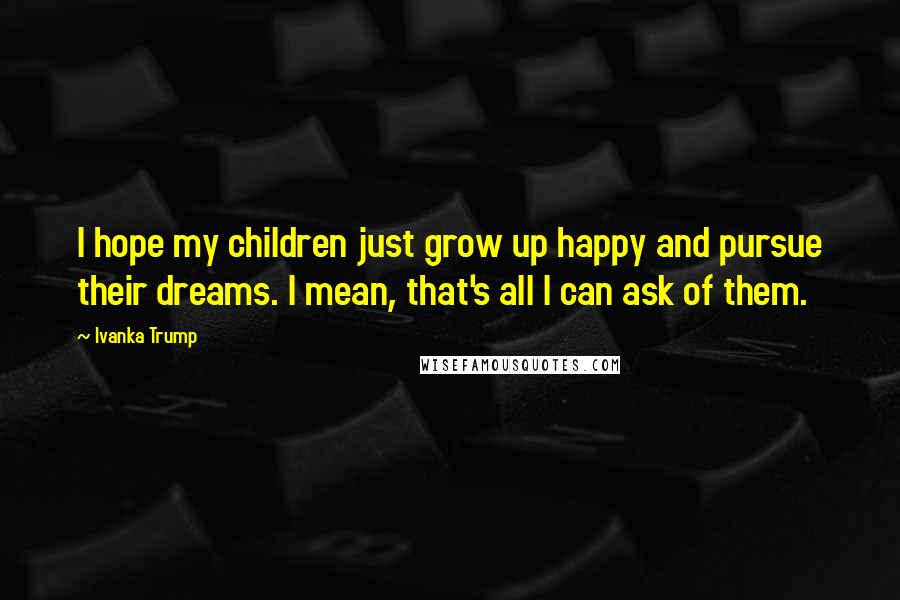 Ivanka Trump Quotes: I hope my children just grow up happy and pursue their dreams. I mean, that's all I can ask of them.