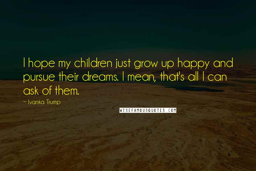 Ivanka Trump Quotes: I hope my children just grow up happy and pursue their dreams. I mean, that's all I can ask of them.