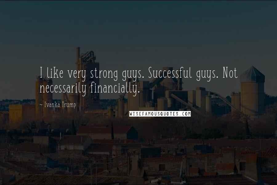 Ivanka Trump Quotes: I like very strong guys. Successful guys. Not necessarily financially.