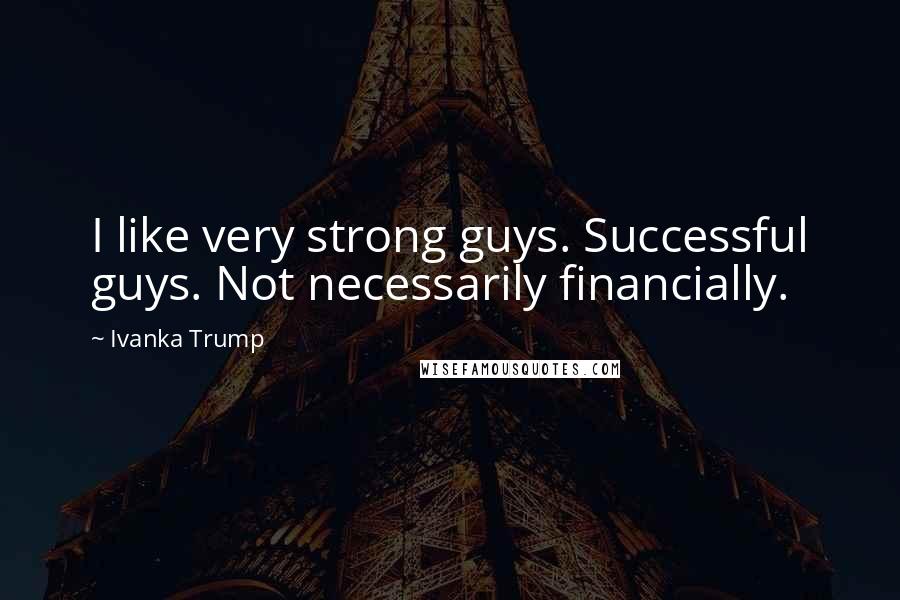Ivanka Trump Quotes: I like very strong guys. Successful guys. Not necessarily financially.