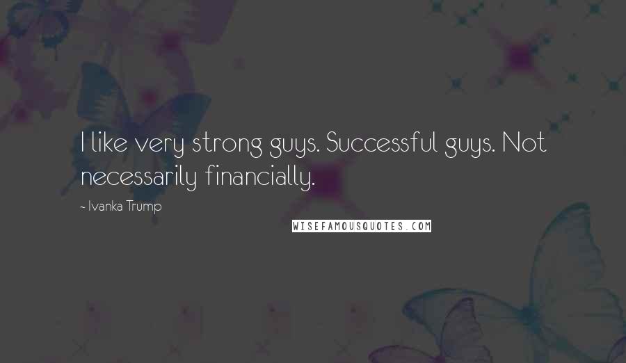 Ivanka Trump Quotes: I like very strong guys. Successful guys. Not necessarily financially.