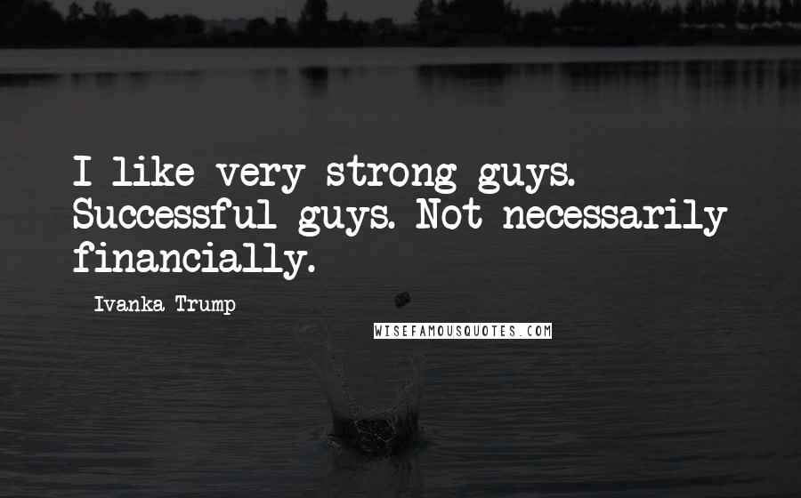 Ivanka Trump Quotes: I like very strong guys. Successful guys. Not necessarily financially.