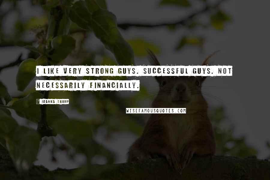 Ivanka Trump Quotes: I like very strong guys. Successful guys. Not necessarily financially.