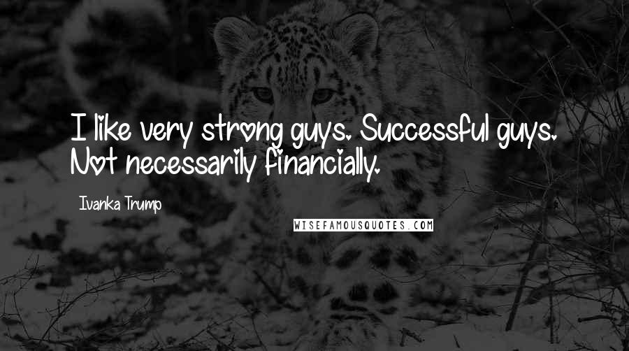 Ivanka Trump Quotes: I like very strong guys. Successful guys. Not necessarily financially.
