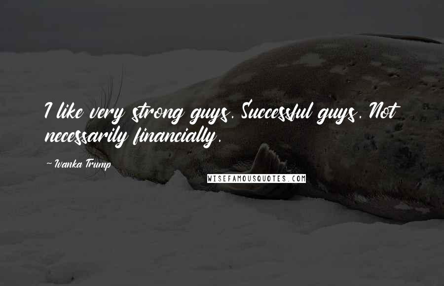 Ivanka Trump Quotes: I like very strong guys. Successful guys. Not necessarily financially.