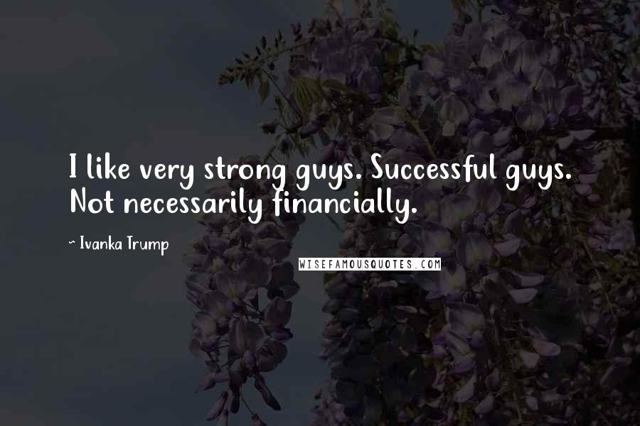 Ivanka Trump Quotes: I like very strong guys. Successful guys. Not necessarily financially.