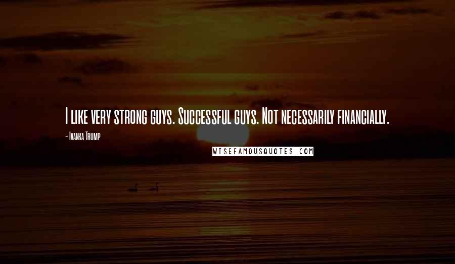 Ivanka Trump Quotes: I like very strong guys. Successful guys. Not necessarily financially.