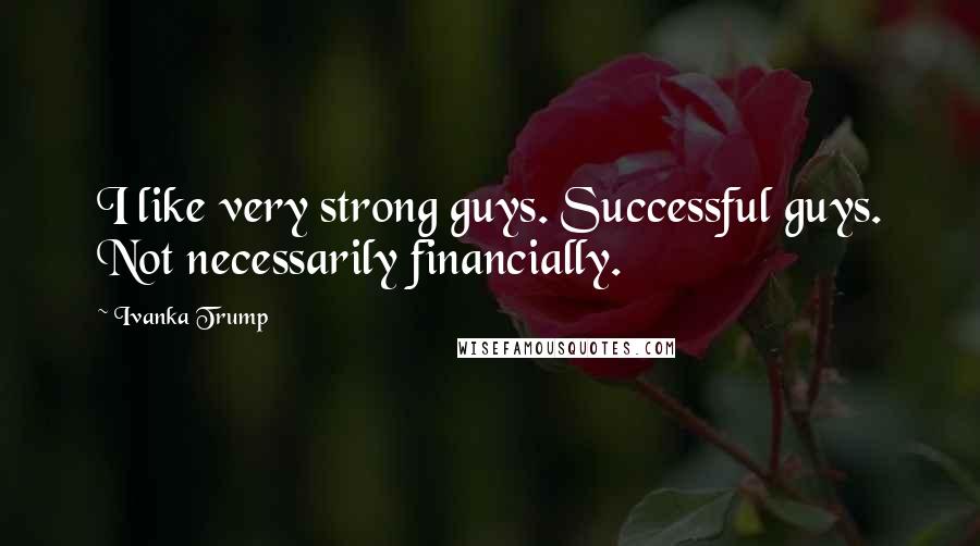 Ivanka Trump Quotes: I like very strong guys. Successful guys. Not necessarily financially.