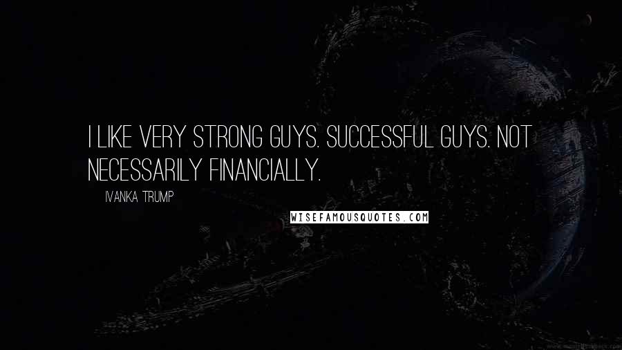 Ivanka Trump Quotes: I like very strong guys. Successful guys. Not necessarily financially.