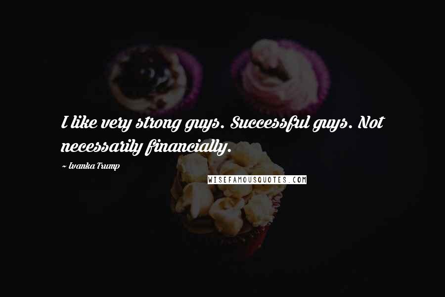 Ivanka Trump Quotes: I like very strong guys. Successful guys. Not necessarily financially.