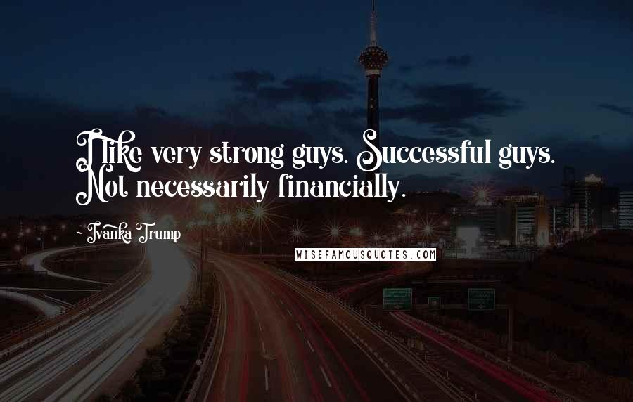 Ivanka Trump Quotes: I like very strong guys. Successful guys. Not necessarily financially.
