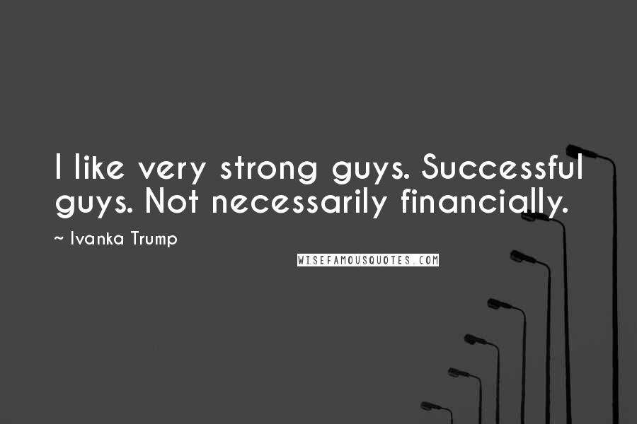Ivanka Trump Quotes: I like very strong guys. Successful guys. Not necessarily financially.