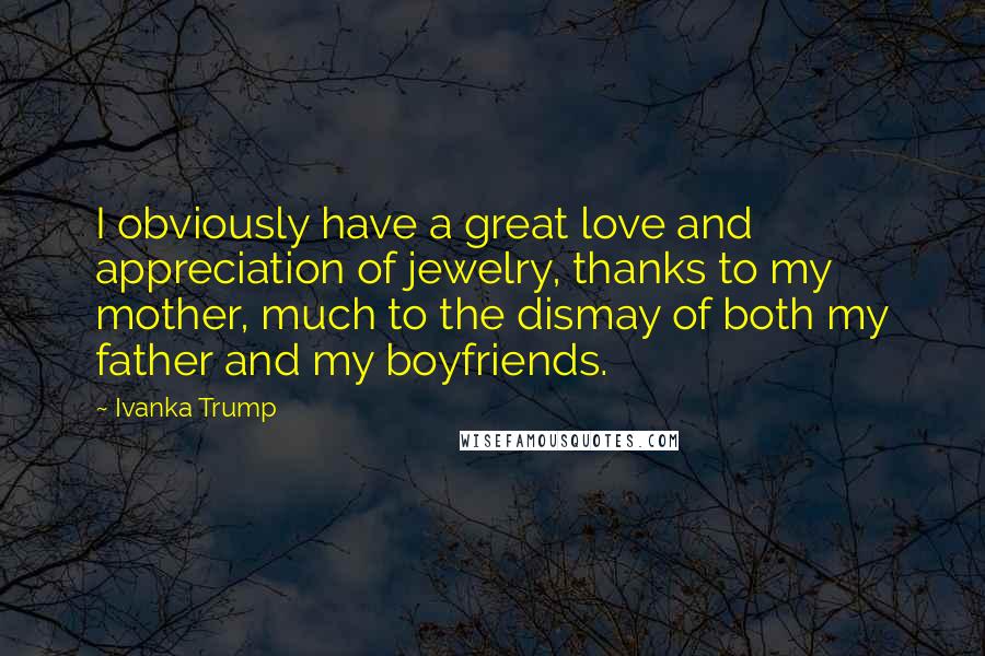 Ivanka Trump Quotes: I obviously have a great love and appreciation of jewelry, thanks to my mother, much to the dismay of both my father and my boyfriends.
