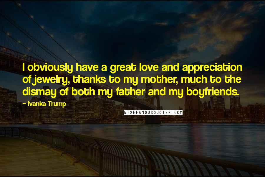 Ivanka Trump Quotes: I obviously have a great love and appreciation of jewelry, thanks to my mother, much to the dismay of both my father and my boyfriends.