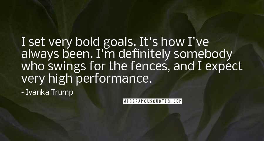 Ivanka Trump Quotes: I set very bold goals. It's how I've always been. I'm definitely somebody who swings for the fences, and I expect very high performance.