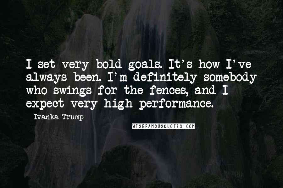 Ivanka Trump Quotes: I set very bold goals. It's how I've always been. I'm definitely somebody who swings for the fences, and I expect very high performance.