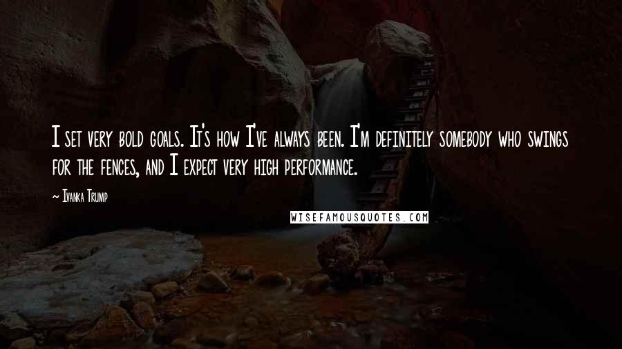 Ivanka Trump Quotes: I set very bold goals. It's how I've always been. I'm definitely somebody who swings for the fences, and I expect very high performance.