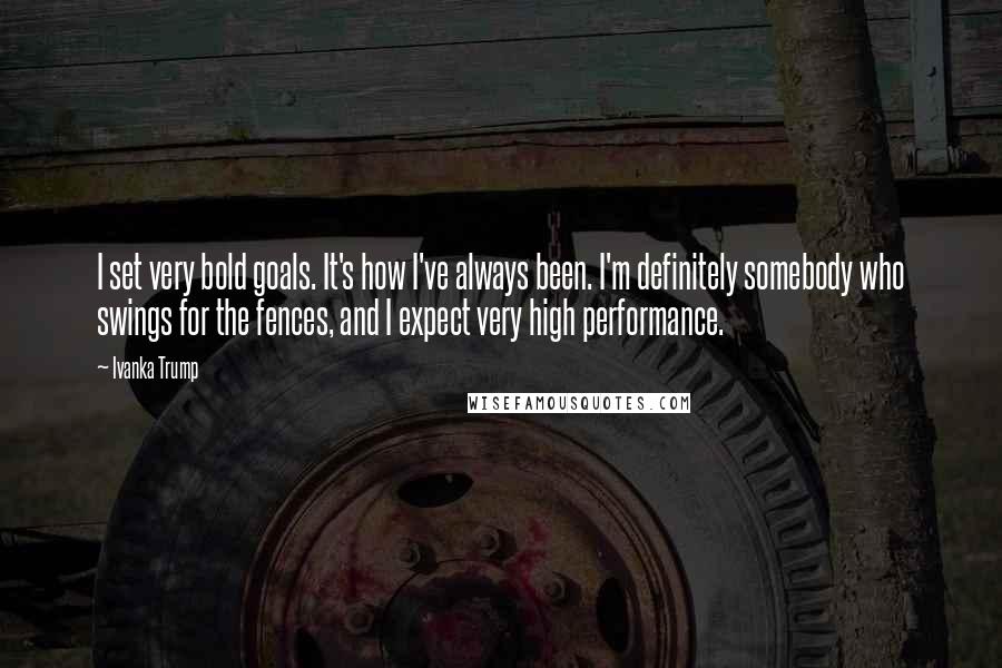 Ivanka Trump Quotes: I set very bold goals. It's how I've always been. I'm definitely somebody who swings for the fences, and I expect very high performance.