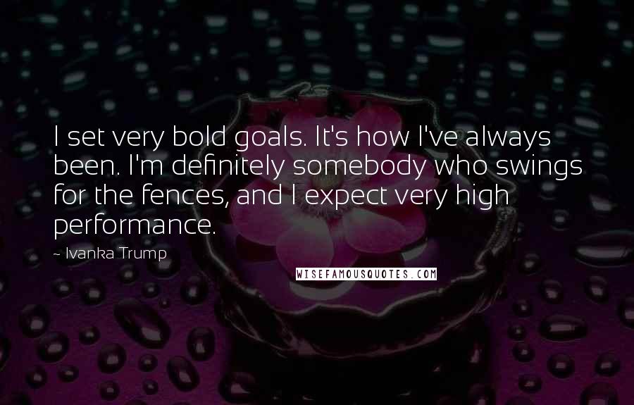 Ivanka Trump Quotes: I set very bold goals. It's how I've always been. I'm definitely somebody who swings for the fences, and I expect very high performance.