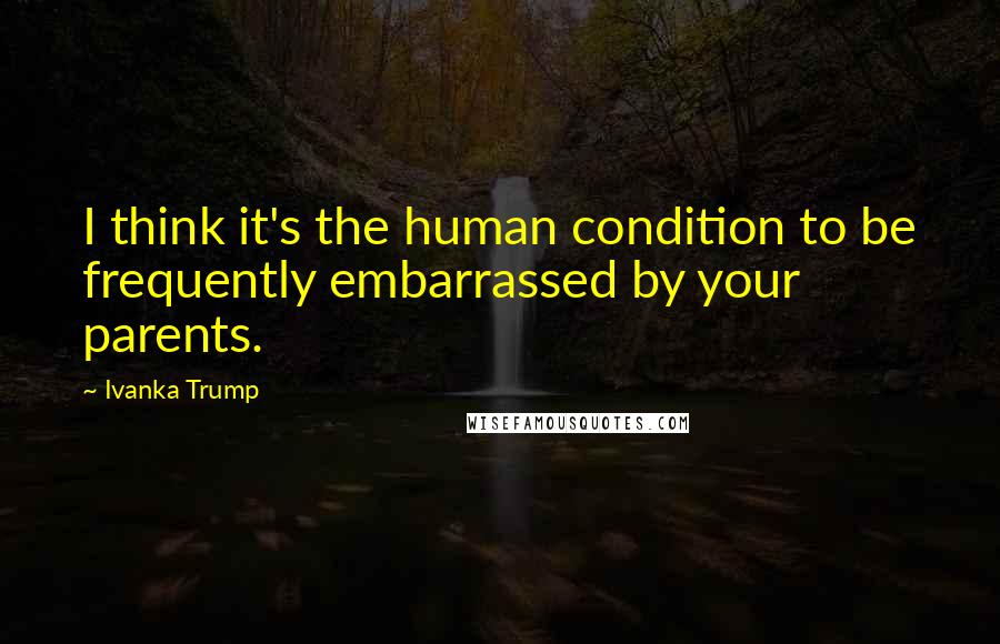 Ivanka Trump Quotes: I think it's the human condition to be frequently embarrassed by your parents.