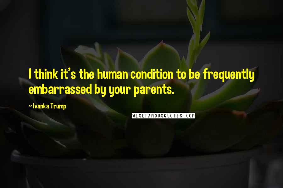 Ivanka Trump Quotes: I think it's the human condition to be frequently embarrassed by your parents.