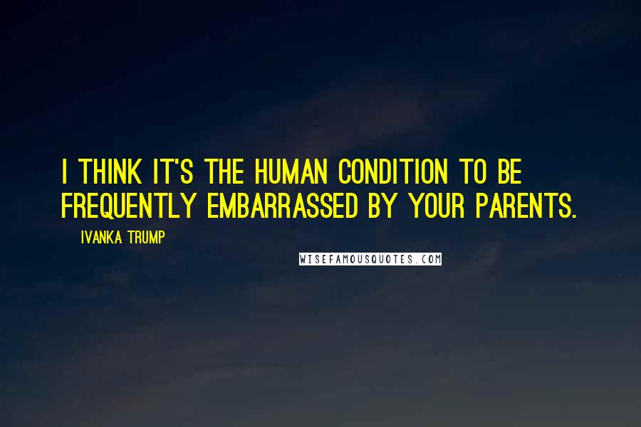 Ivanka Trump Quotes: I think it's the human condition to be frequently embarrassed by your parents.