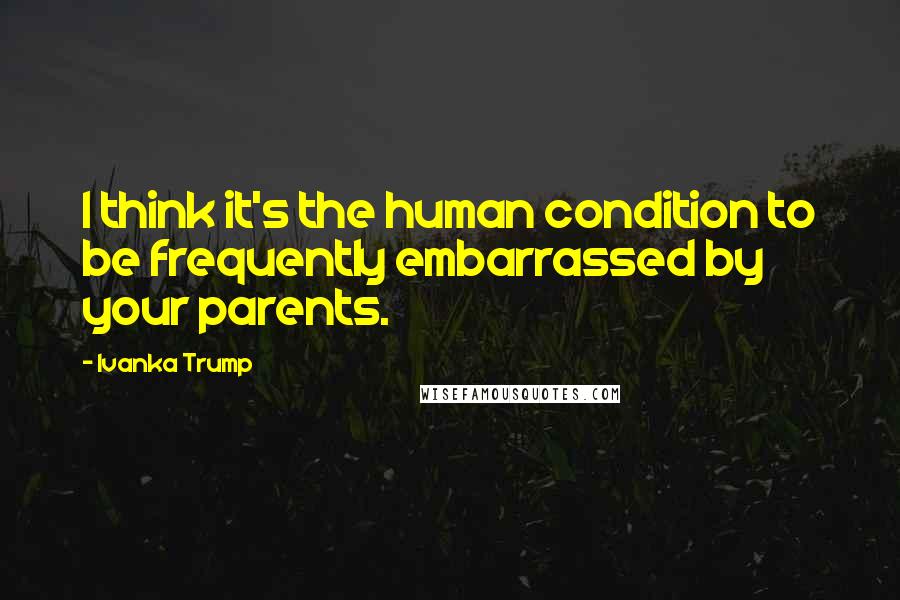 Ivanka Trump Quotes: I think it's the human condition to be frequently embarrassed by your parents.