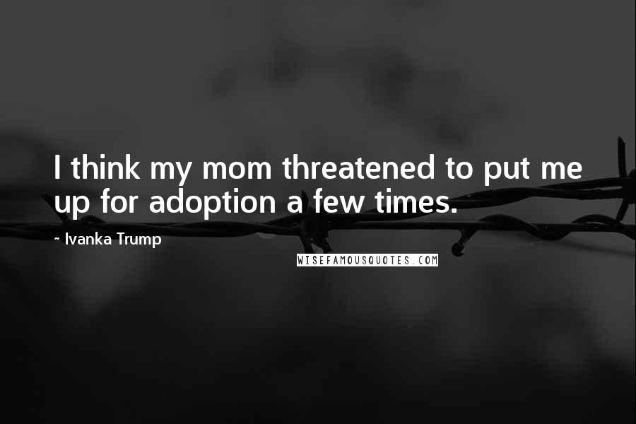 Ivanka Trump Quotes: I think my mom threatened to put me up for adoption a few times.
