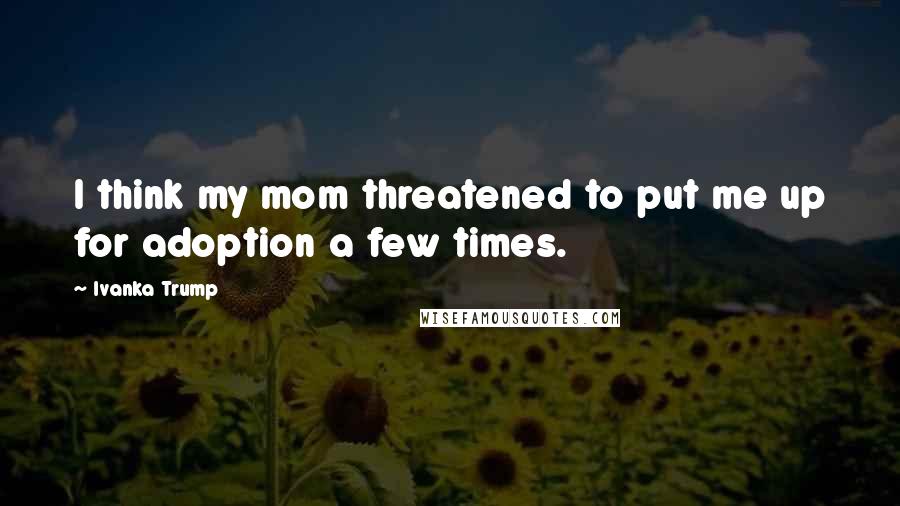 Ivanka Trump Quotes: I think my mom threatened to put me up for adoption a few times.