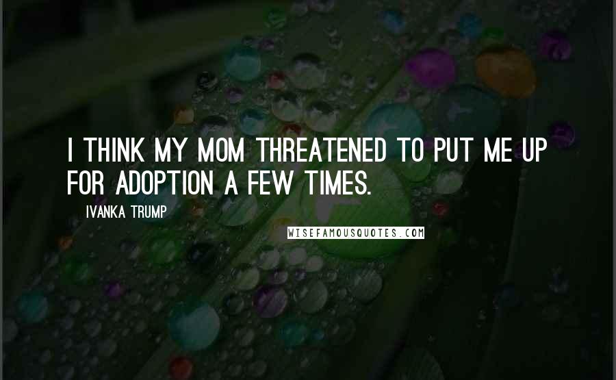 Ivanka Trump Quotes: I think my mom threatened to put me up for adoption a few times.