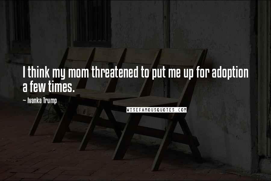 Ivanka Trump Quotes: I think my mom threatened to put me up for adoption a few times.