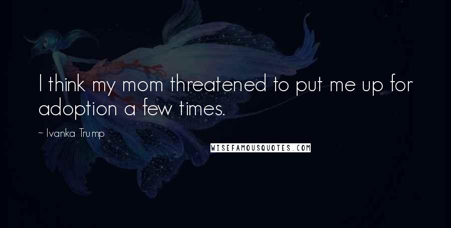 Ivanka Trump Quotes: I think my mom threatened to put me up for adoption a few times.