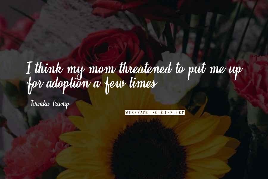 Ivanka Trump Quotes: I think my mom threatened to put me up for adoption a few times.
