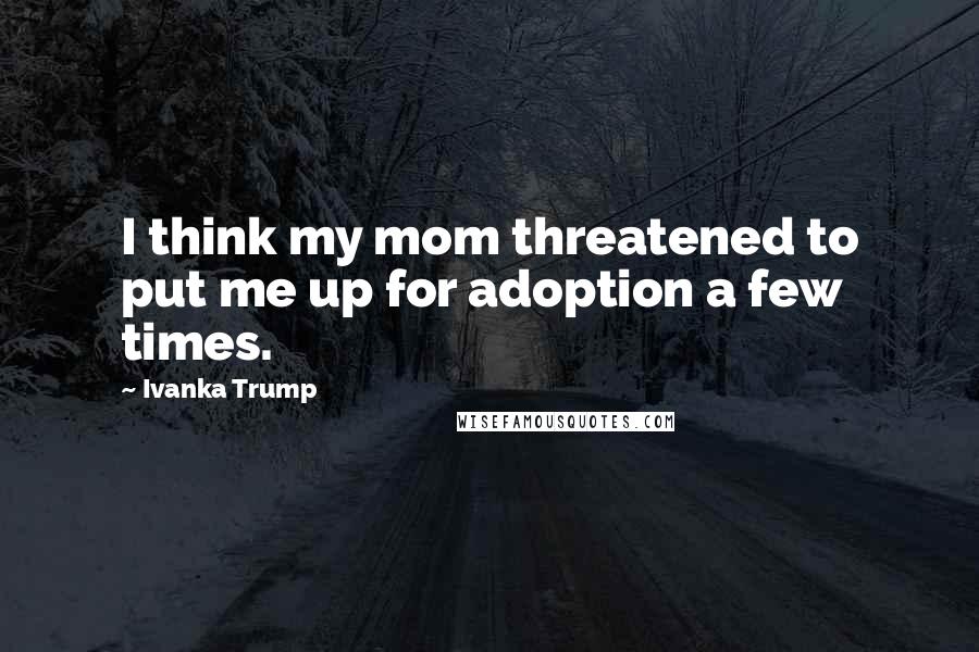 Ivanka Trump Quotes: I think my mom threatened to put me up for adoption a few times.