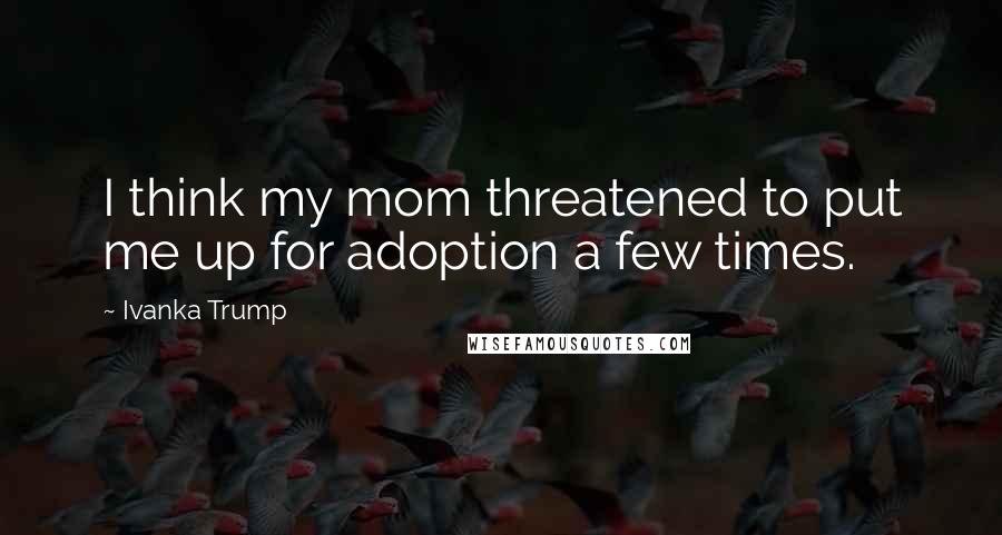 Ivanka Trump Quotes: I think my mom threatened to put me up for adoption a few times.