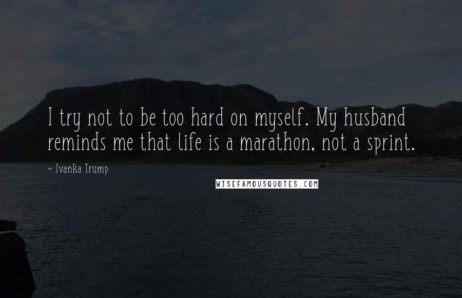 Ivanka Trump Quotes: I try not to be too hard on myself. My husband reminds me that life is a marathon, not a sprint.