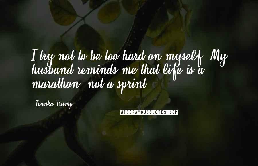 Ivanka Trump Quotes: I try not to be too hard on myself. My husband reminds me that life is a marathon, not a sprint.