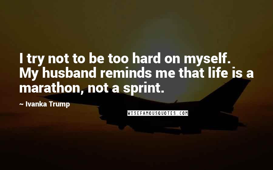Ivanka Trump Quotes: I try not to be too hard on myself. My husband reminds me that life is a marathon, not a sprint.
