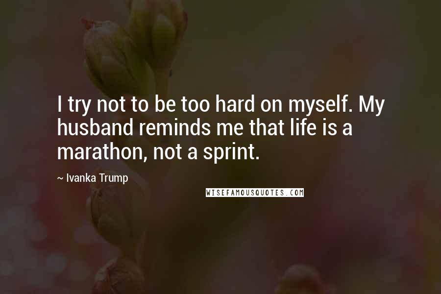 Ivanka Trump Quotes: I try not to be too hard on myself. My husband reminds me that life is a marathon, not a sprint.