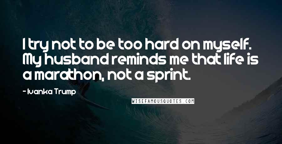 Ivanka Trump Quotes: I try not to be too hard on myself. My husband reminds me that life is a marathon, not a sprint.