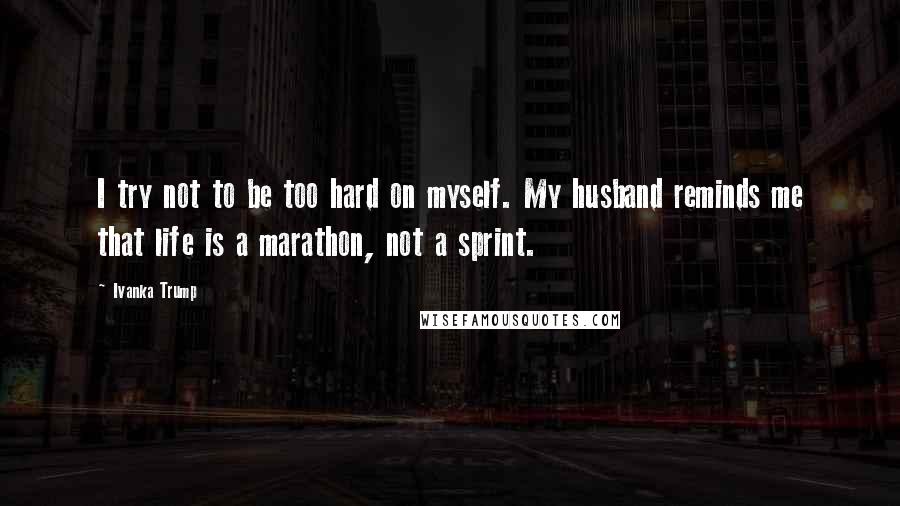 Ivanka Trump Quotes: I try not to be too hard on myself. My husband reminds me that life is a marathon, not a sprint.