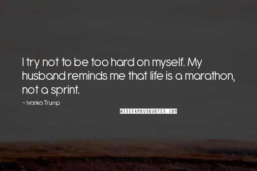 Ivanka Trump Quotes: I try not to be too hard on myself. My husband reminds me that life is a marathon, not a sprint.