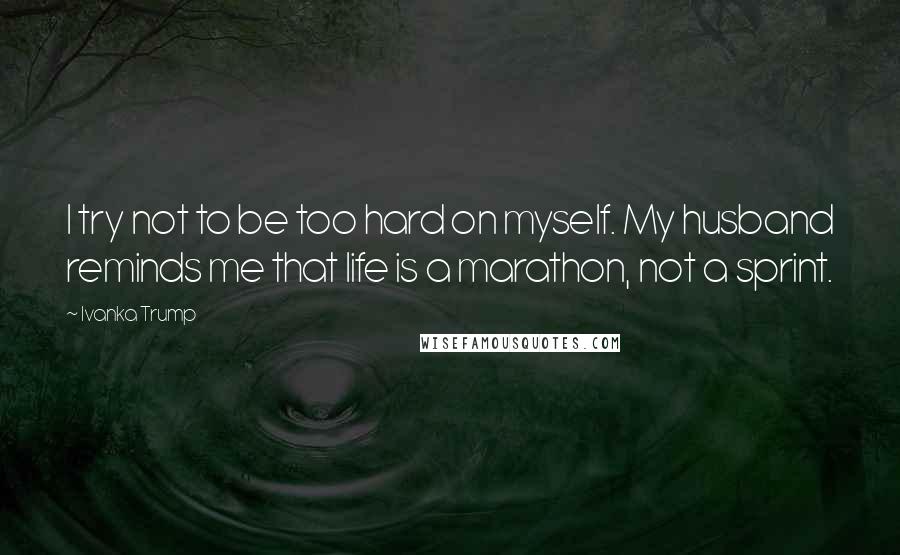 Ivanka Trump Quotes: I try not to be too hard on myself. My husband reminds me that life is a marathon, not a sprint.