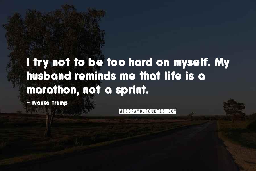 Ivanka Trump Quotes: I try not to be too hard on myself. My husband reminds me that life is a marathon, not a sprint.