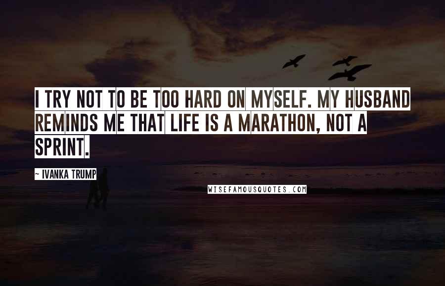 Ivanka Trump Quotes: I try not to be too hard on myself. My husband reminds me that life is a marathon, not a sprint.