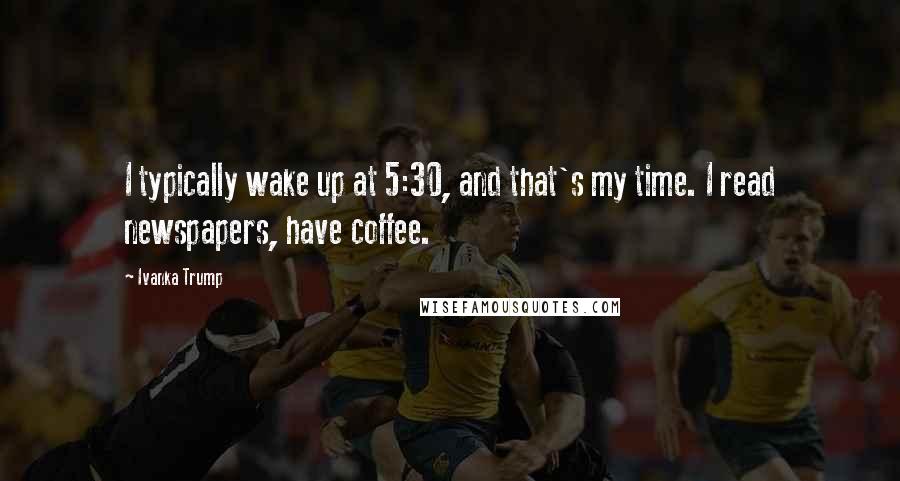 Ivanka Trump Quotes: I typically wake up at 5:30, and that's my time. I read newspapers, have coffee.